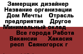 Замерщик-дизайнер › Название организации ­ Дом Мечты › Отрасль предприятия ­ Другое › Минимальный оклад ­ 30 000 - Все города Работа » Вакансии   . Хакасия респ.,Саяногорск г.